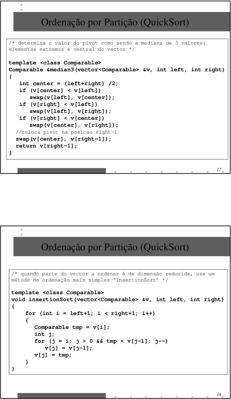 v[center]) swap(v[center], v[right]); //coloca pivot na posicao right-1 swap(v[center], v[right-1]); return v[right-1]; 17 Ordenação por Partição (QuickSort) /* quando parte do vector a ordenar é de