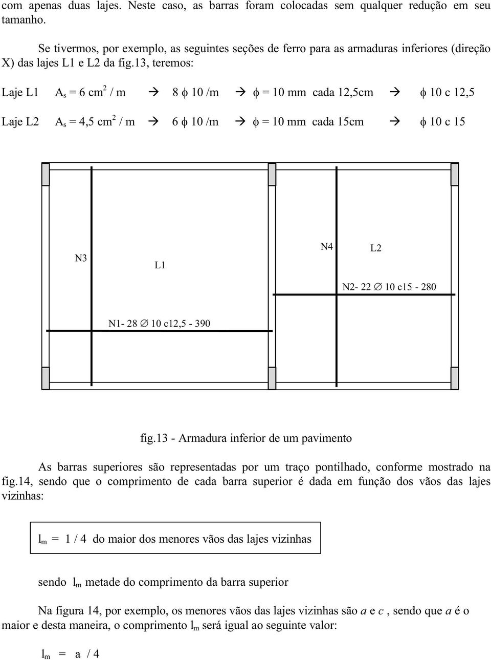 13, teremos: Laje L1 A s = 6 cm 2 / m 8 φ 10 /m φ = 10 mm cada 12,5cm φ 10 c 12,5 Laje L2 A s = 4,5 cm 2 / m 6 φ 10 /m φ = 10 mm cada 15cm φ 10 c 15 N3 L1 N4 L2 N2-22 10 c15-280 N1-28 10 c12,5-390