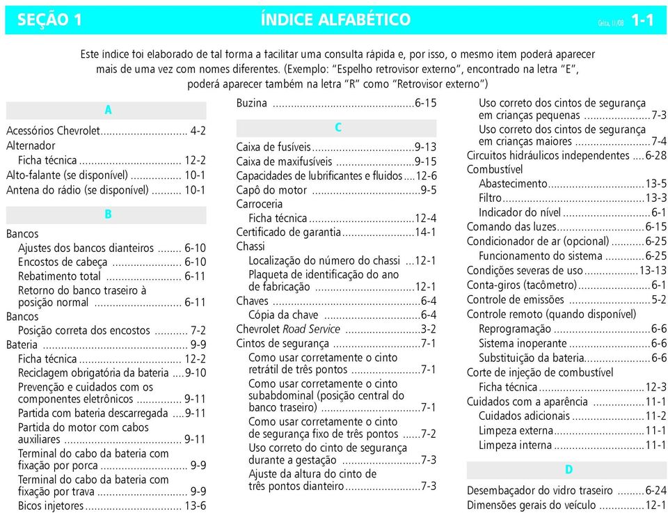 .. 12-2 Alto-falante (se disponível)... 10-1 Antena do rádio (se disponível)... 10-1 B Bancos Ajustes dos bancos dianteiros... 6-10 Encostos de cabeça... 6-10 Rebatimento total.