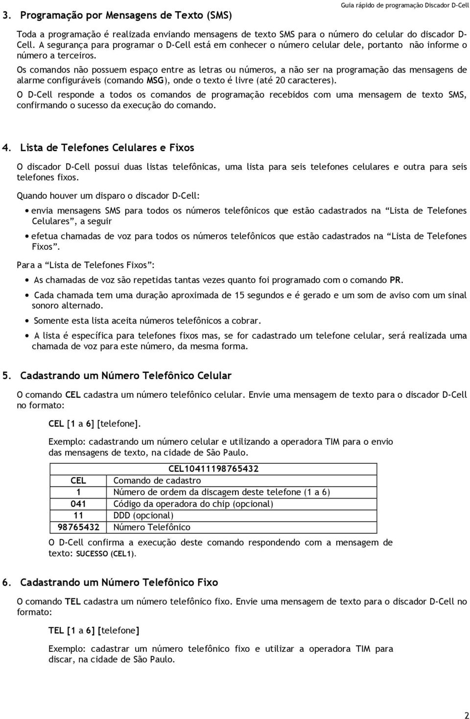 Os comandos não possuem espaço entre as letras ou números, a não ser na programação das mensagens de alarme configuráveis (comando MSG), onde o texto é livre (até 20 caracteres).