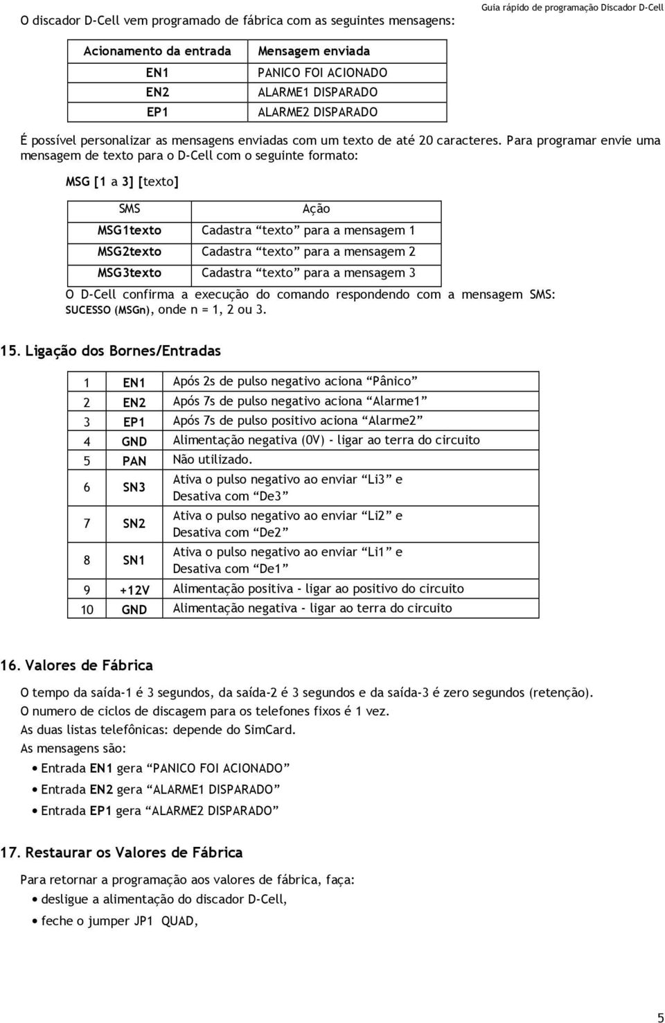 Para programar envie uma mensagem de texto para o D-Cell com o seguinte formato: MSG [1 a 3] [texto] SMS Ação MSG1texto Cadastra texto para a mensagem 1 MSG2texto Cadastra texto para a mensagem 2