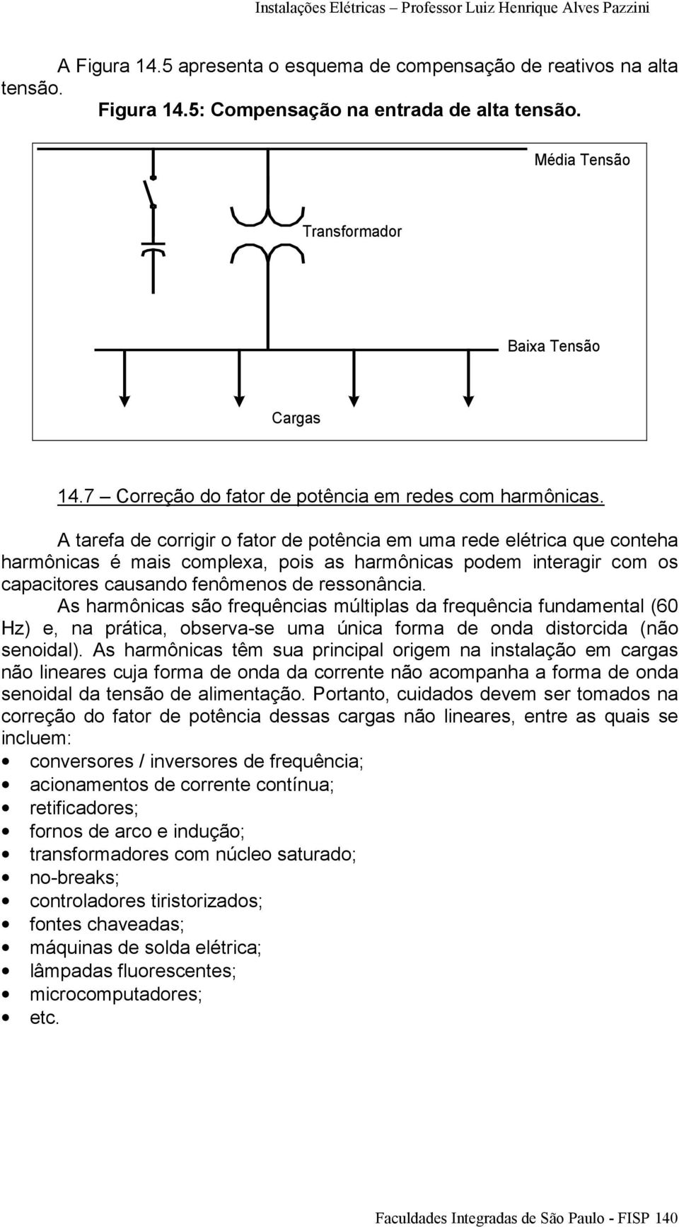 A tarefa de corrigir o fator de potência em uma rede elétrica que conteha harmônicas é mais complexa, pois as harmônicas podem interagir com os capacitores causando fenômenos de ressonância.