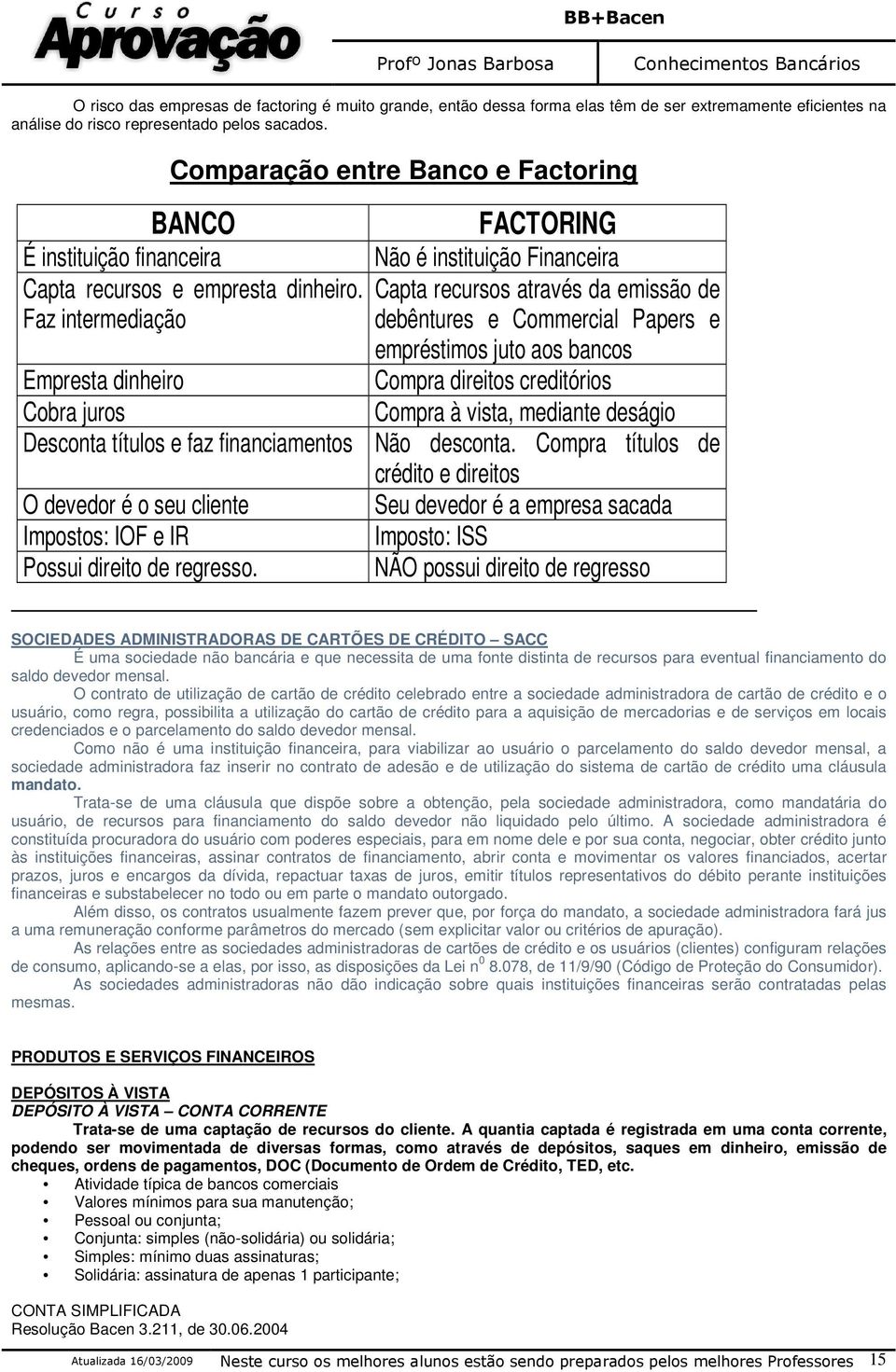 Capta recursos através da emissão de Faz intermediação debêntures e Commercial Papers e empréstimos juto aos bancos Empresta dinheiro Compra direitos creditórios Cobra juros Compra à vista, mediante