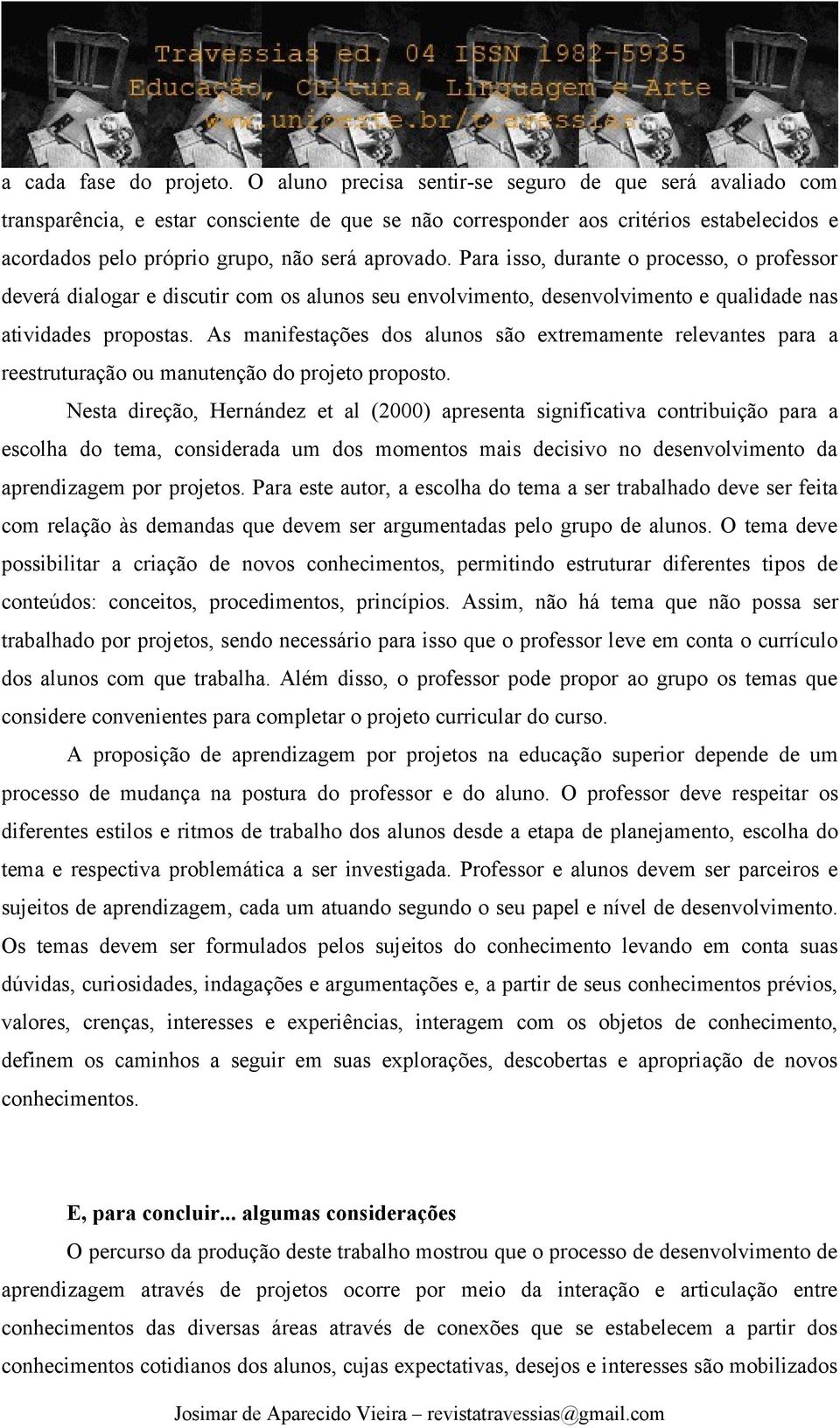 Para isso, durante o processo, o professor deverá dialogar e discutir com os alunos seu envolvimento, desenvolvimento e qualidade nas atividades propostas.