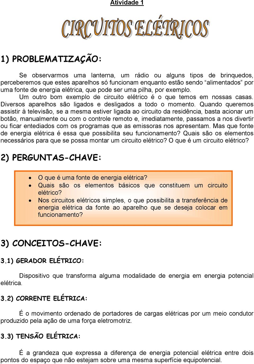 Quando queremos assistir à televisão, se a mesma estiver ligada ao circuito da residência, basta acionar um botão, manualmente ou com o controle remoto e, imediatamente, passamos a nos divertir ou