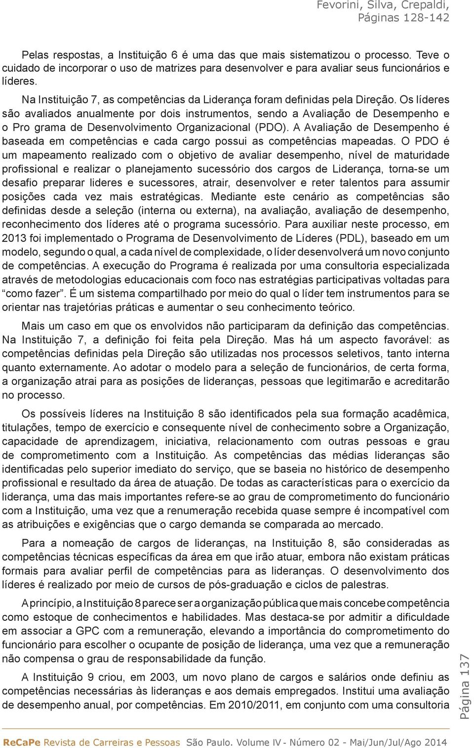 Os líderes são avaliados anualmente por dois instrumentos, sendo a Avaliação de Desempenho e o Pro grama de Desenvolvimento Organizacional (PDO).