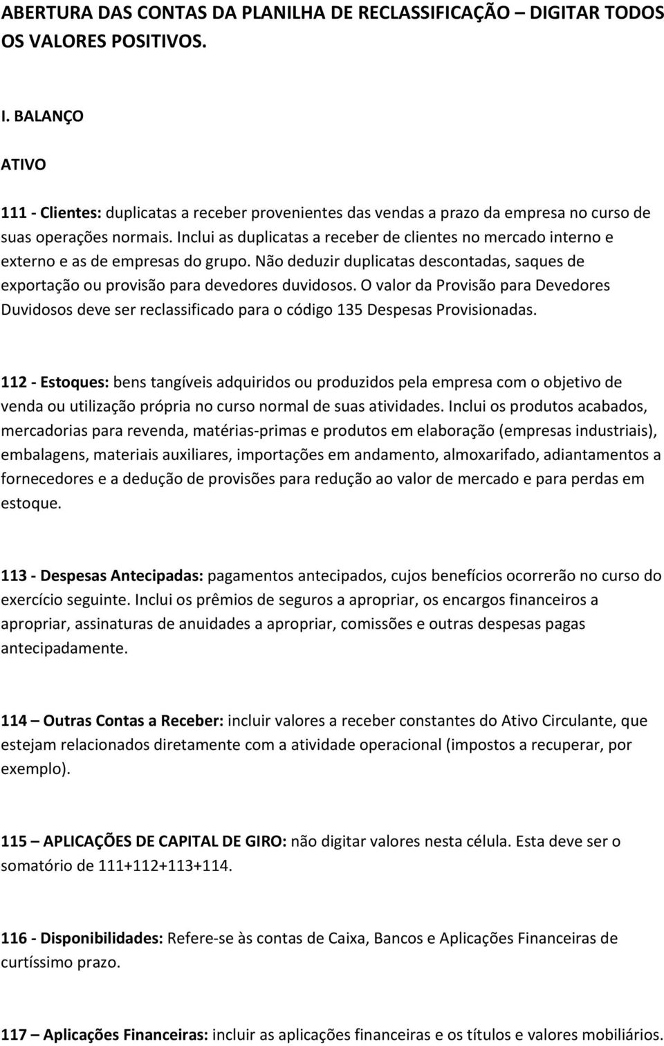 Inclui as duplicatas a receber de clientes no mercado interno e externo e as de empresas do grupo. Não deduzir duplicatas descontadas, saques de exportação ou provisão para devedores duvidosos.