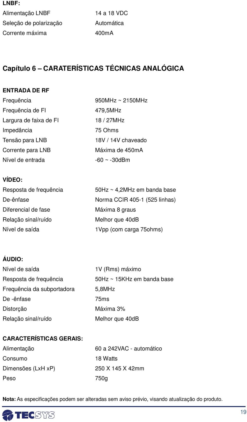 Diferencial de fase Relação sinal/ruído Nível de saída 50Hz ~ 4,2MHz em banda base Norma CCIR 405-1 (525 linhas) Máxima 8 graus Melhor que 40dB 1Vpp (com carga 75ohms) ÁUDIO: Nível de saída Resposta