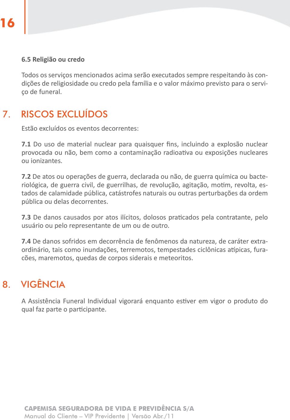 1 Do uso de material nuclear para quaisquer fins, incluindo a explosão nuclear provocada ou não, bem como a contaminação radioativa ou exposições nucleares ou ionizantes. 7.