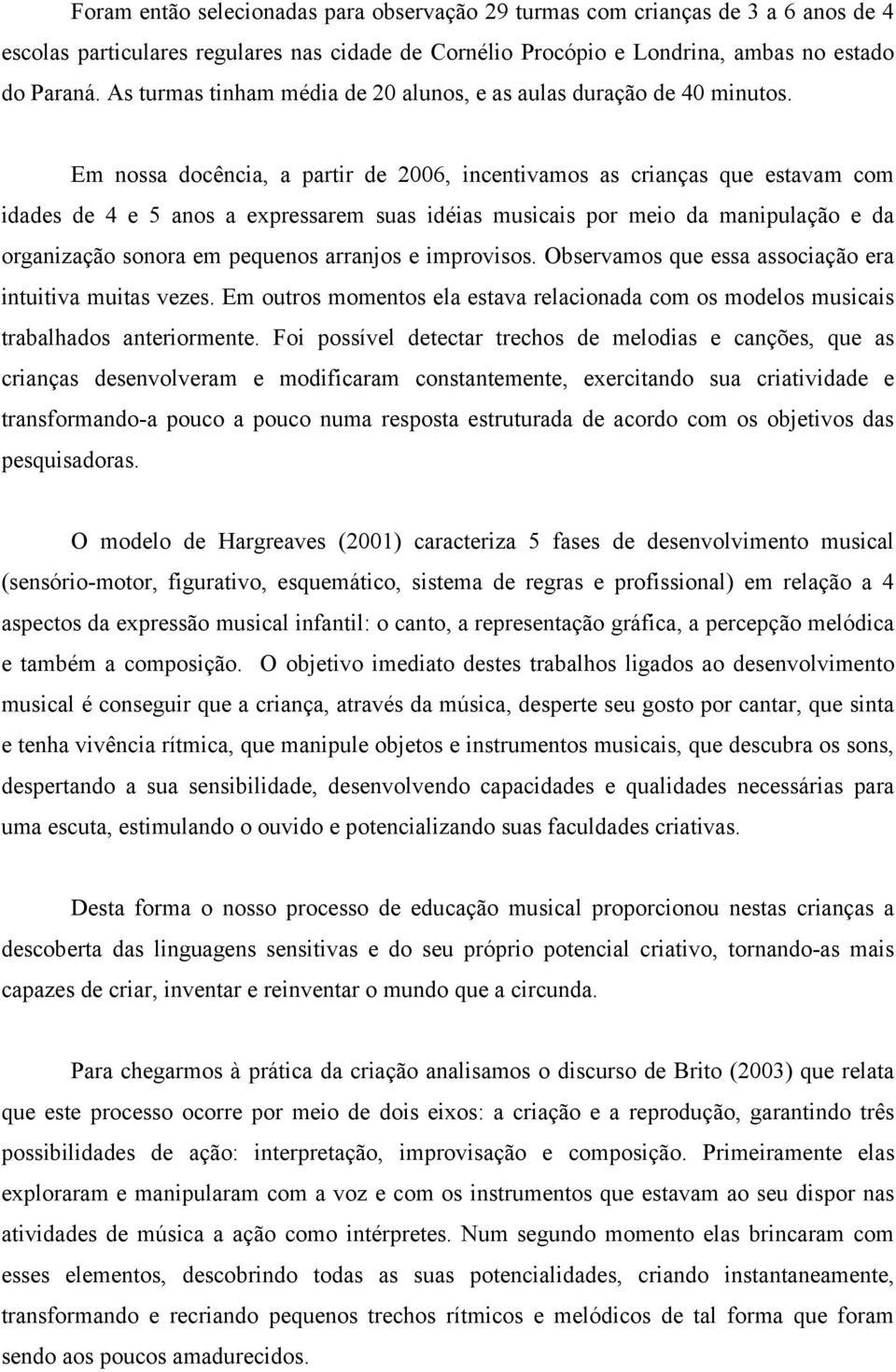 Em nossa docência, a partir de 2006, incentivamos as crianças que estavam com idades de 4 e 5 anos a expressarem suas idéias musicais por meio da manipulação e da organização sonora em pequenos