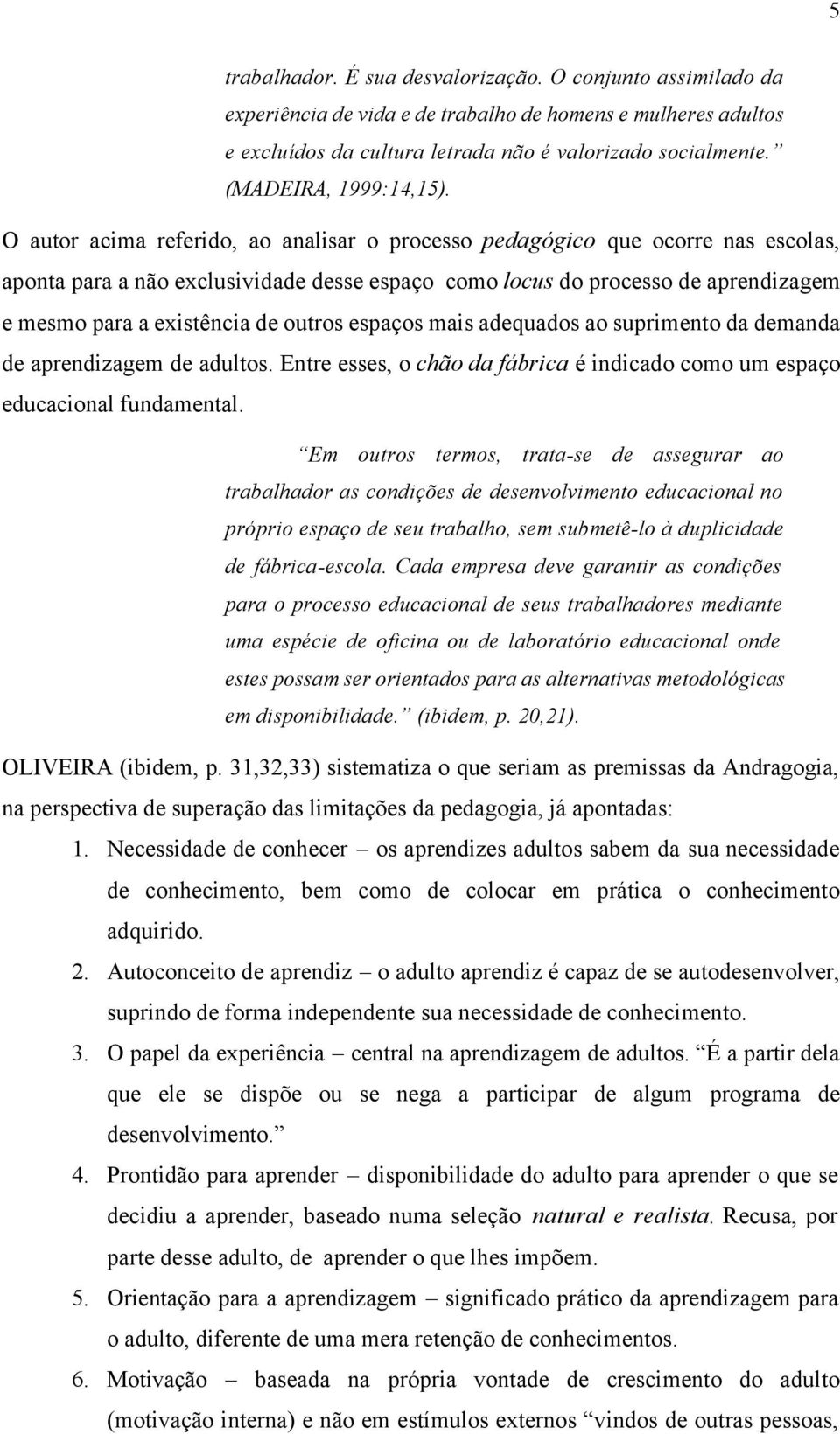 O autor acima referido, ao analisar o processo pedagógico que ocorre nas escolas, aponta para a não exclusividade desse espaço como locus do processo de aprendizagem e mesmo para a existência de