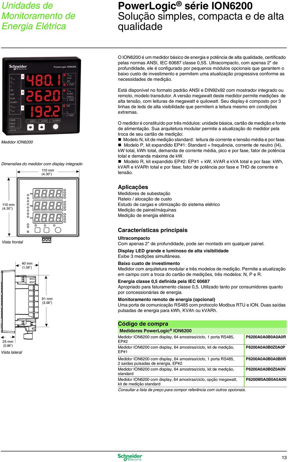 necessidades de medição. Está disponível no formato padrão ANSI e DIN92x92 com mostrador integrado ou remoto, modelo transdutor.