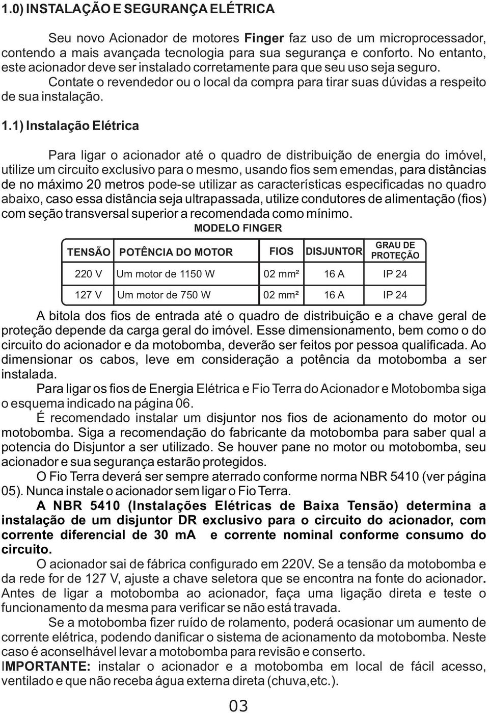 1) Instalação Elétrica Para ligar o acionador até o quadro de distribuição de energia do imóvel, utilize um circuito exclusivo para o mesmo, usando fios sem emendas, para distâncias de no máximo 20