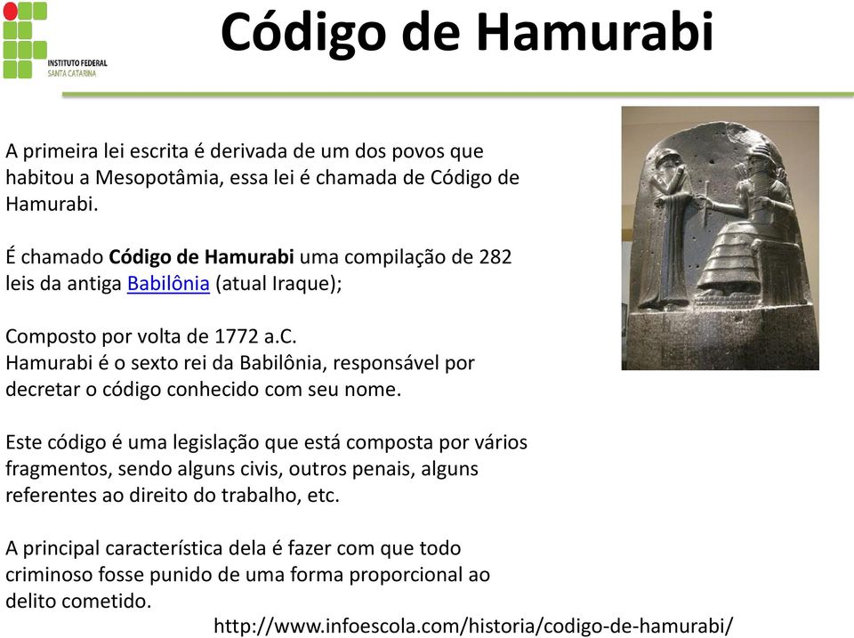 É chamado Código de Hamurabi uma compilação de 282 leis da antiga Babilônia (atual Iraque); Composto por volta de 1772 a.c. Hamurabi é o sexto rei da Babilônia, responsável por decretar o código conhecido com seu nome.