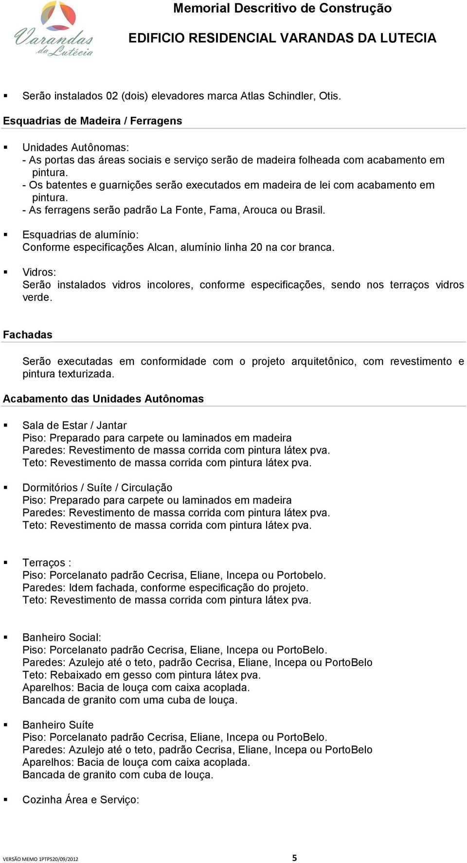 - Os batentes e guarnições serão executados em madeira de lei com acabamento em pintura. - As ferragens serão padrão La Fonte, Fama, Arouca ou Brasil.