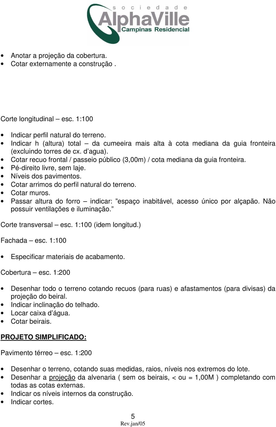 Pé-direito livre, sem laje. Níveis dos pavimentos. Cotar arrimos do perfil natural do terreno. Cotar muros. Passar altura do forro indicar: espaço inabitável, acesso único por alçapão.