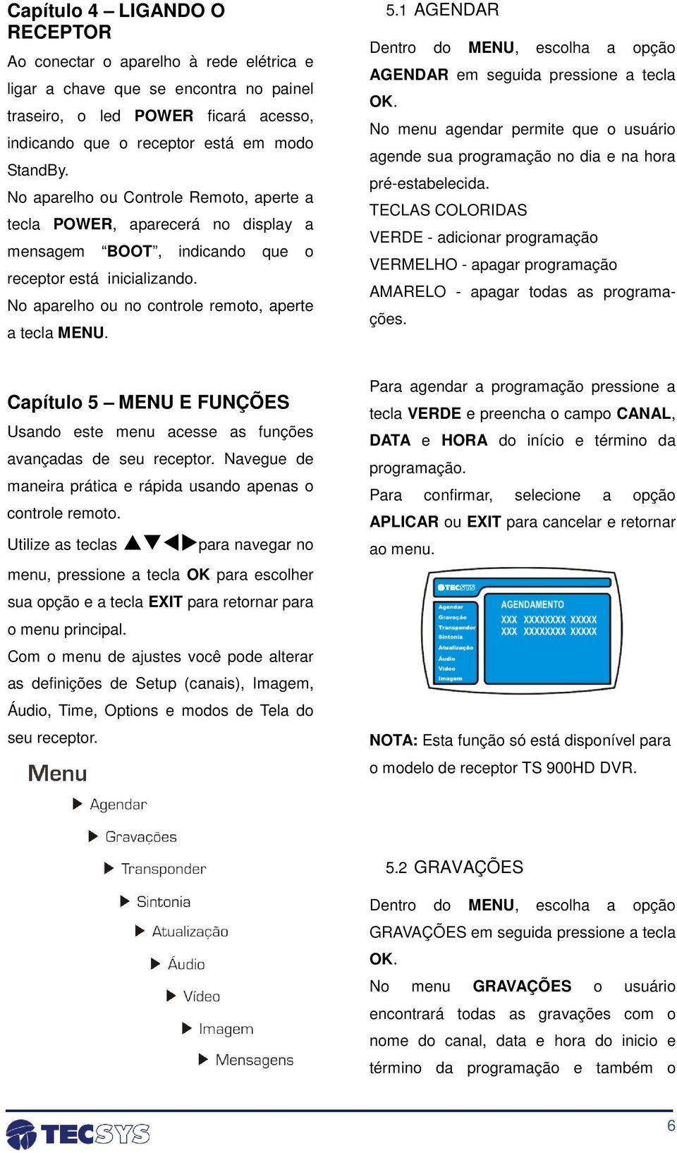 1 AGENDAR Dentro do MENU, escolha a opção AGENDAR em seguida pressione a tecla OK. No menu agendar permite que o usuário agende sua programação no dia e na hora pré-estabelecida.