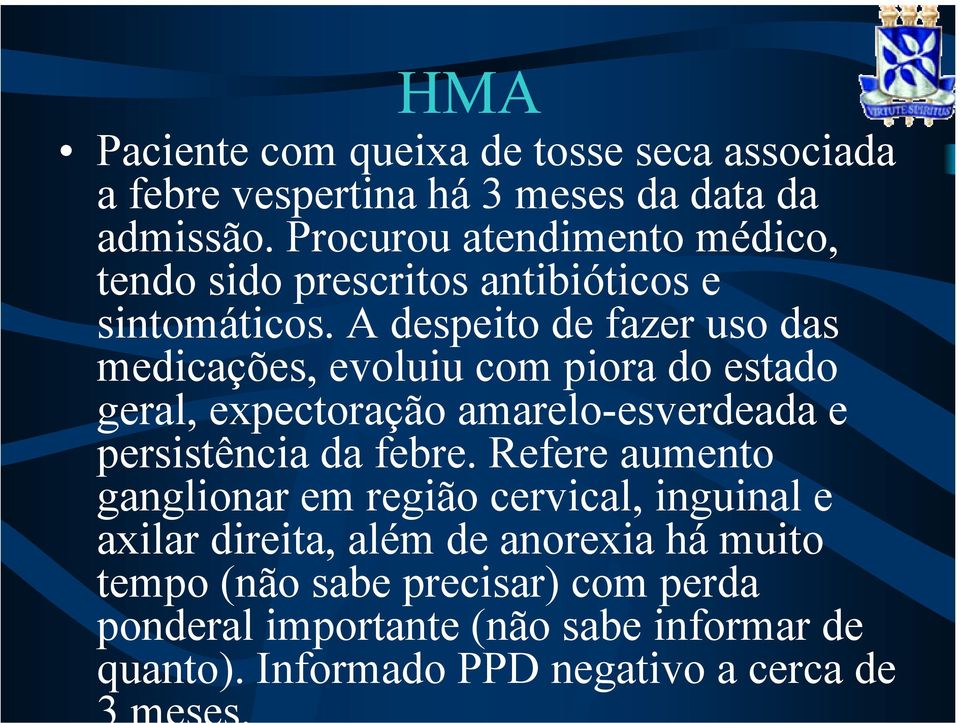 A despeito de fazer uso das medicações, evoluiu com piora do estado geral, expectoração amarelo-esverdeada e persistência da febre.