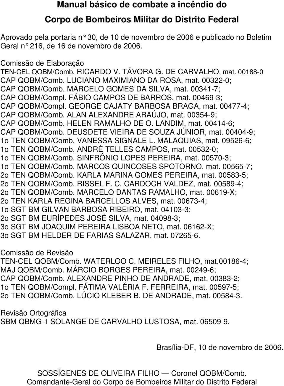 00341-7; CAP QOBM/Compl. FÁBIO CAMPOS DE BARROS, mat. 00469-3; CAP QOBM/Compl. GEORGE CAJATY BARBOSA BRAGA, mat. 00477-4; CAP QOBM/Comb. ALAN ALEXANDRE ARAÚJO, mat. 00354-9; CAP QOBM/Comb.