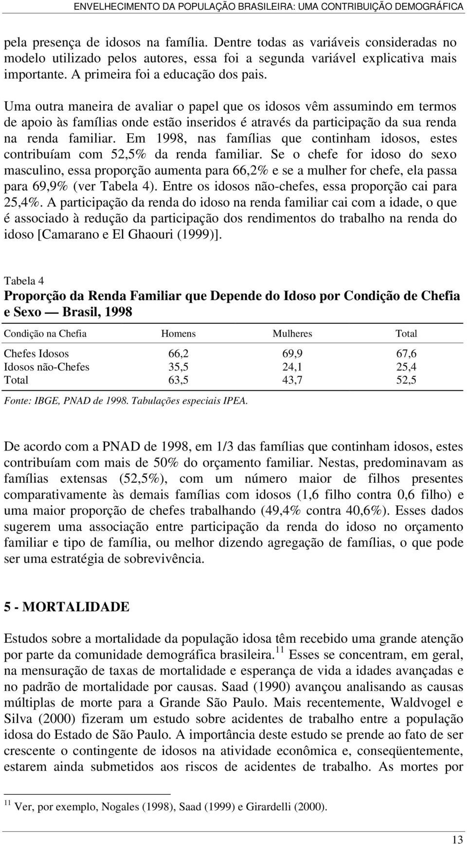 Uma outra maneira de avaliar o papel que os idosos vêm assumindo em termos de apoio às famílias onde estão inseridos é através da participação da sua renda na renda familiar.