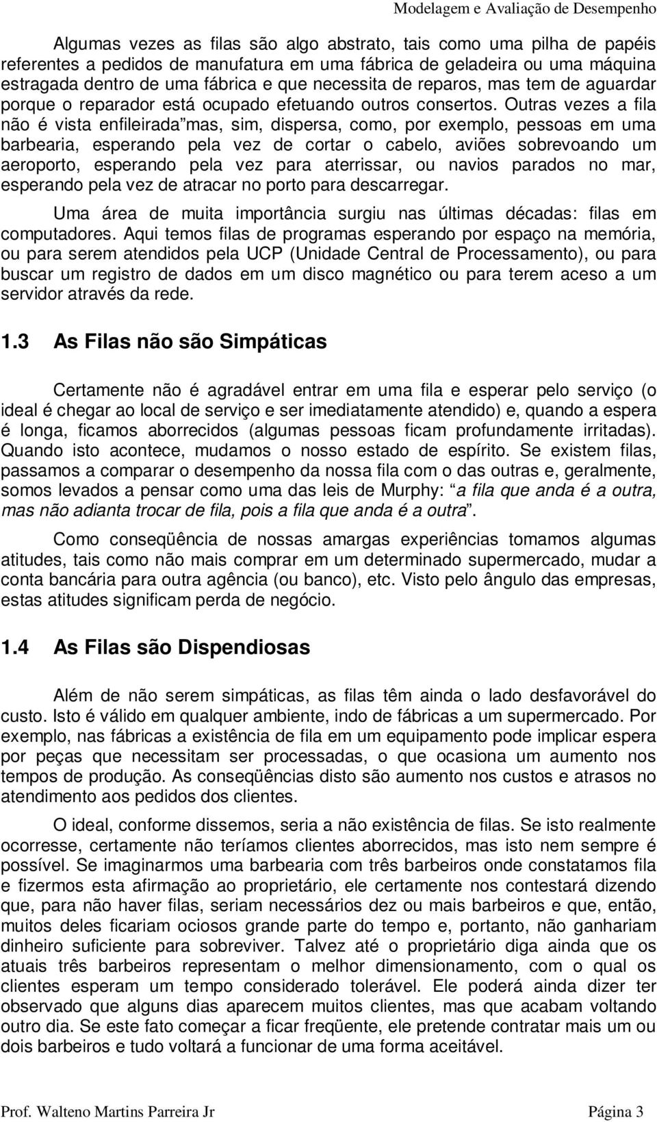 Outras vezes a fila não é vista enfileirada mas, sim, dispersa, como, por exemplo, pessoas em uma barbearia, esperando pela vez de cortar o cabelo, aviões sobrevoando um aeroporto, esperando pela vez