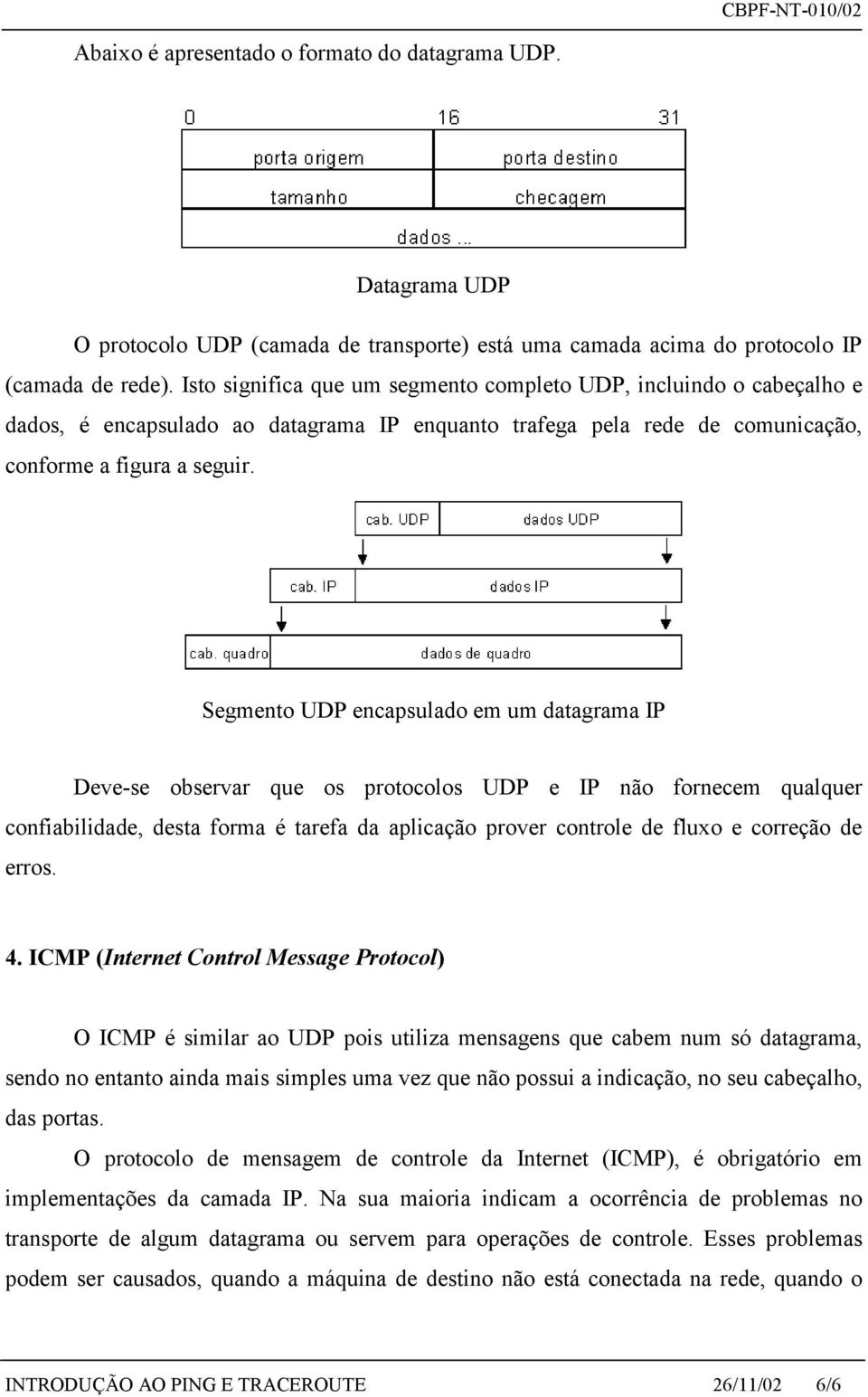 Segmento UDP encapsulado em um datagrama IP Deve-se observar que os protocolos UDP e IP não fornecem qualquer confiabilidade, desta forma é tarefa da aplicação prover controle de fluxo e correção de