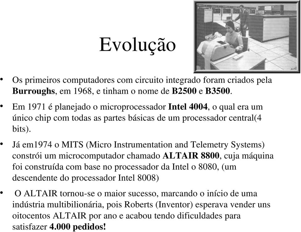 Já em1974 o MITS (Micro Instrumentation and Telemetry Systems) constrói um microcomputador chamado ALTAIR 8800, cuja máquina foi construída com base no processador da Intel o