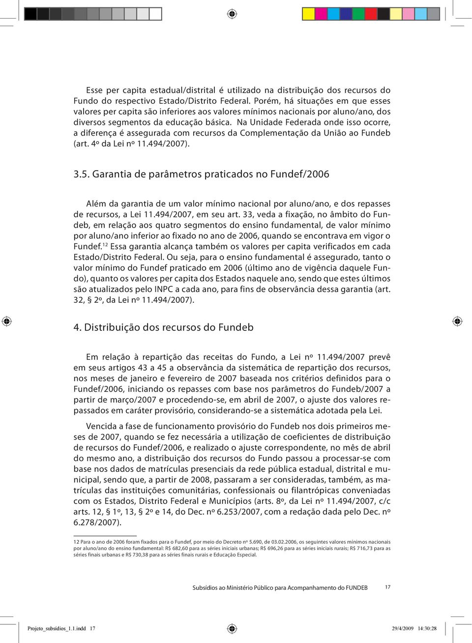 Na Unidade Federada onde isso ocorre, a diferença é assegurada com recursos da Complementação da União ao Fundeb (art. 4º da Lei nº 11.494/2007). 3.5.