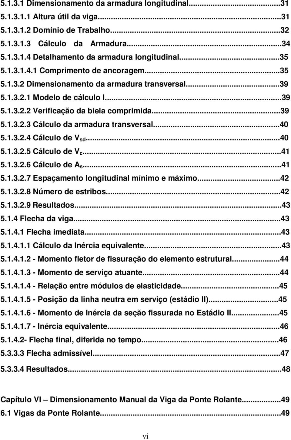 ..40 5.1.3..4 Cálculo de V sd...40 5.1.3..5 Cálculo de V c...41 5.1.3..6 Cálculo de A s...41 5.1.3..7 Espaçamento longitudinal mínimo e máximo...4 5.1.3..8 Número de estribos...4 5.1.3..9 Resultados.