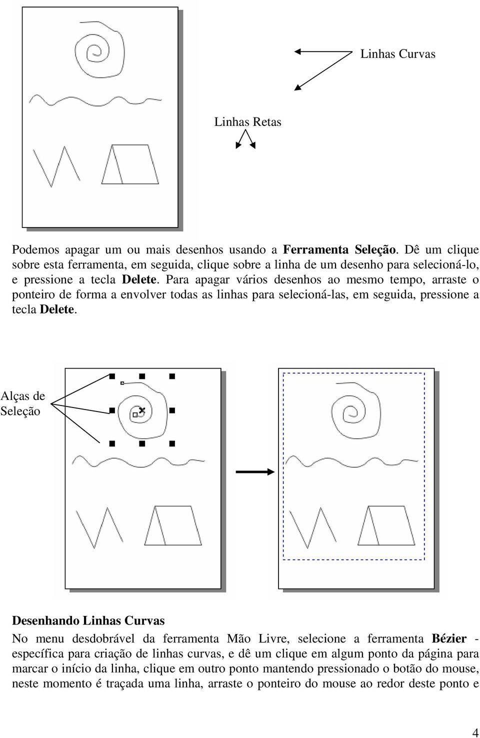 Para apagar vários desenhos ao mesmo tempo, arraste o ponteiro de forma a envolver todas as linhas para selecioná-las, em seguida, pressione a tecla Delete.