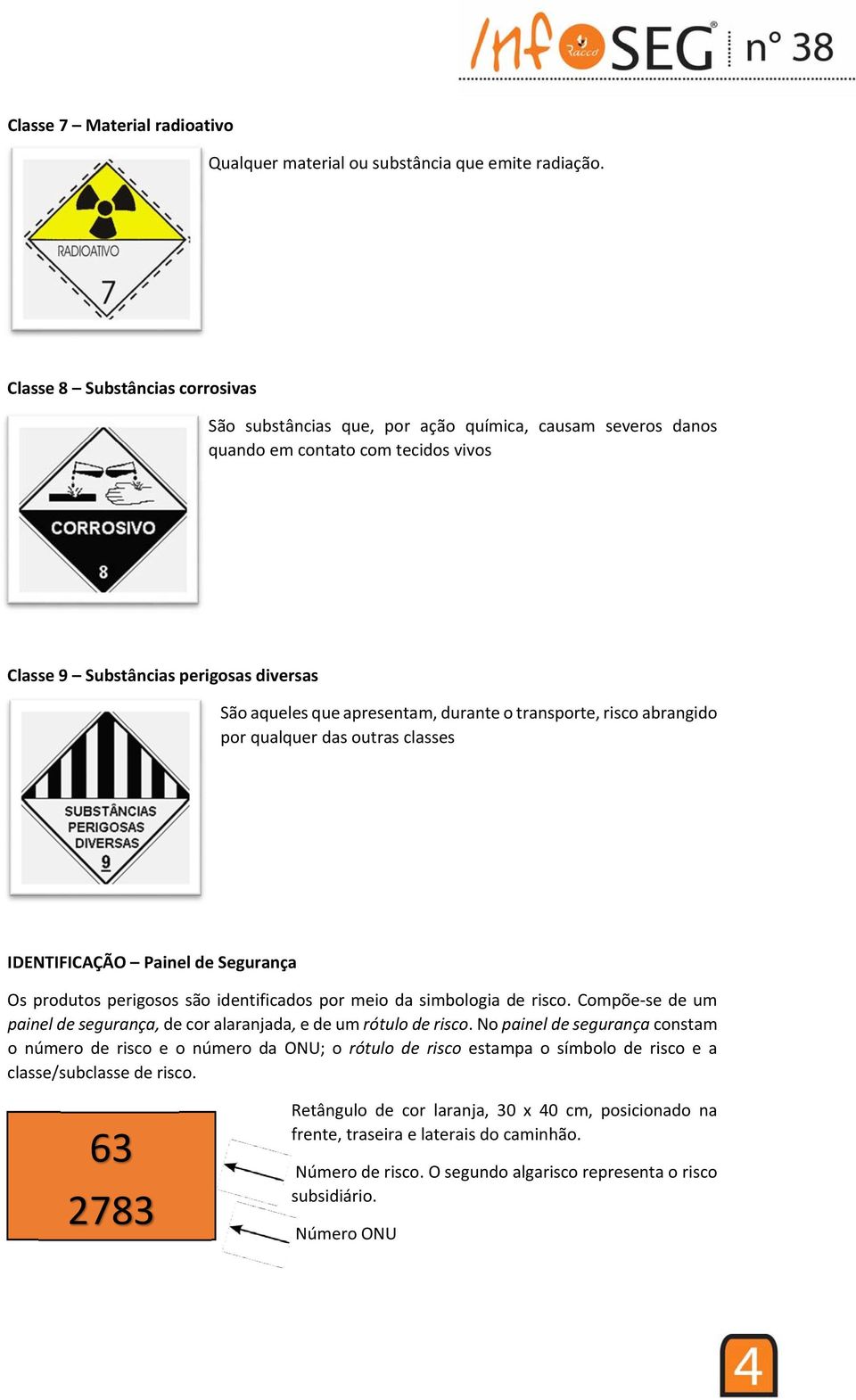 durante o transporte, risco abrangido por qualquer das outras classes IDENTIFICAÇÃO Painel de Segurança Os produtos perigosos são identificados por meio da simbologia de risco.