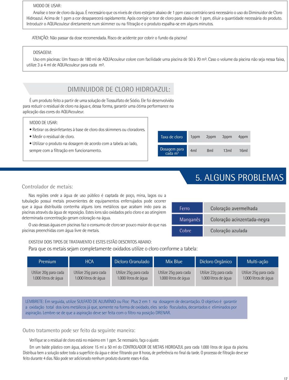 Introduzir o AQUAcouleur diretamente num skimmer ou na filtração e o produto espalha-se em alguns minutos. ATENÇÃO: Não passar da dose recomendada. Risco de acidente por cobrir o fundo da piscina!