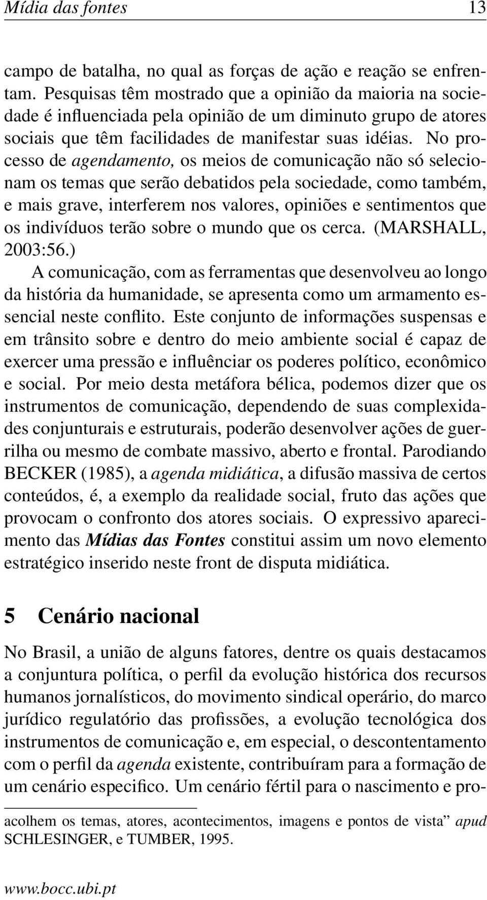 No processo de agendamento, os meios de comunicação não só selecionam os temas que serão debatidos pela sociedade, como também, e mais grave, interferem nos valores, opiniões e sentimentos que os