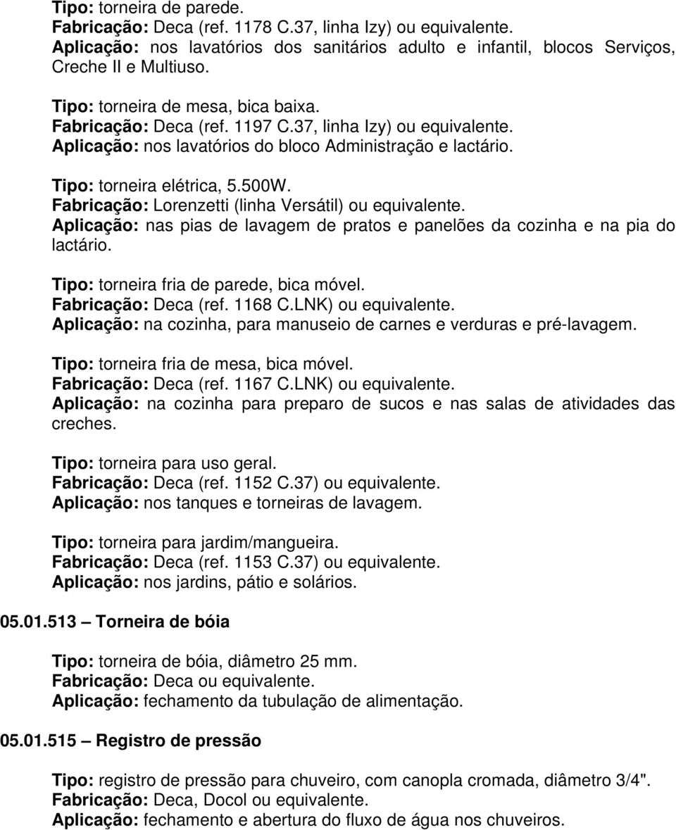 Fabricação: Lorenzetti (linha Versátil) ou equivalente. Aplicação: nas pias de lavagem de pratos e panelões da cozinha e na pia do lactário. Tipo: torneira fria de parede, bica móvel.