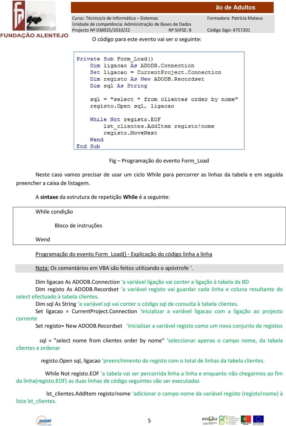 linha Nota: Os comentários em VBA são feitos utilizando o apóstrofe. Dim ligacao As ADODB.Connection a variável ligação vai conter a ligação à tabela da BD Dim registo As ADODB.