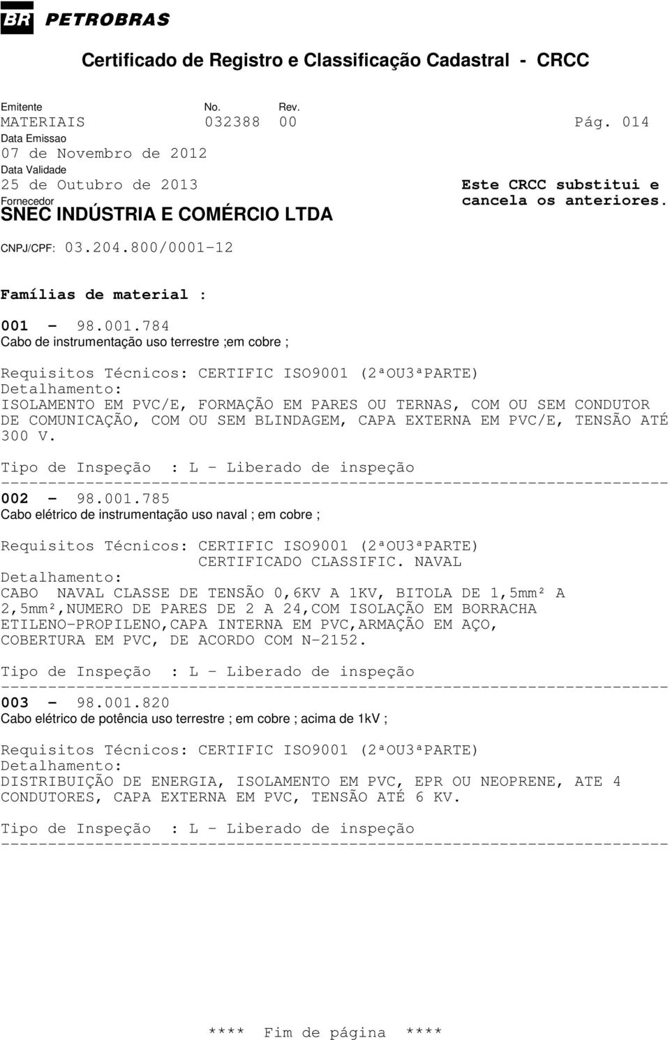 784 Cabo de instrumentação uso terrestre ;em cobre ; ISOLAMENTO EM PVC/E, FORMAÇÃO EM PARES OU TERNAS, COM OU SEM CONDUTOR DE COMUNICAÇÃO, COM OU SEM BLINDAGEM, CAPA EXTERNA EM