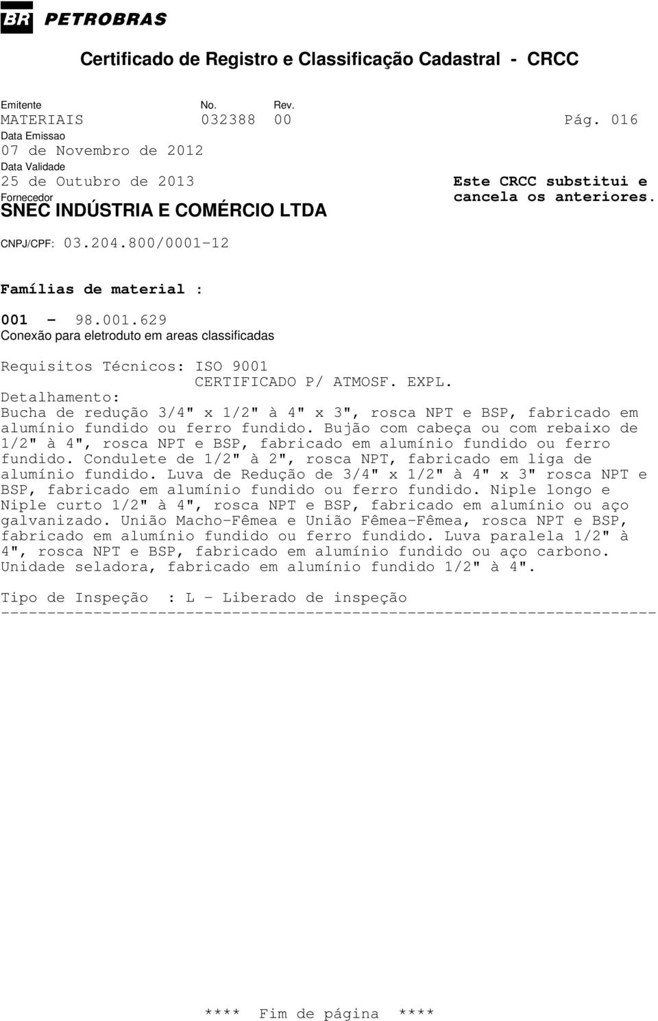 Bujão com cabeça ou com rebaixo de 1/2" à 4", rosca NPT e BSP, fabricado em alumínio fundido ou ferro fundido. Condulete de 1/2" à 2", rosca NPT, fabricado em liga de alumínio fundido.