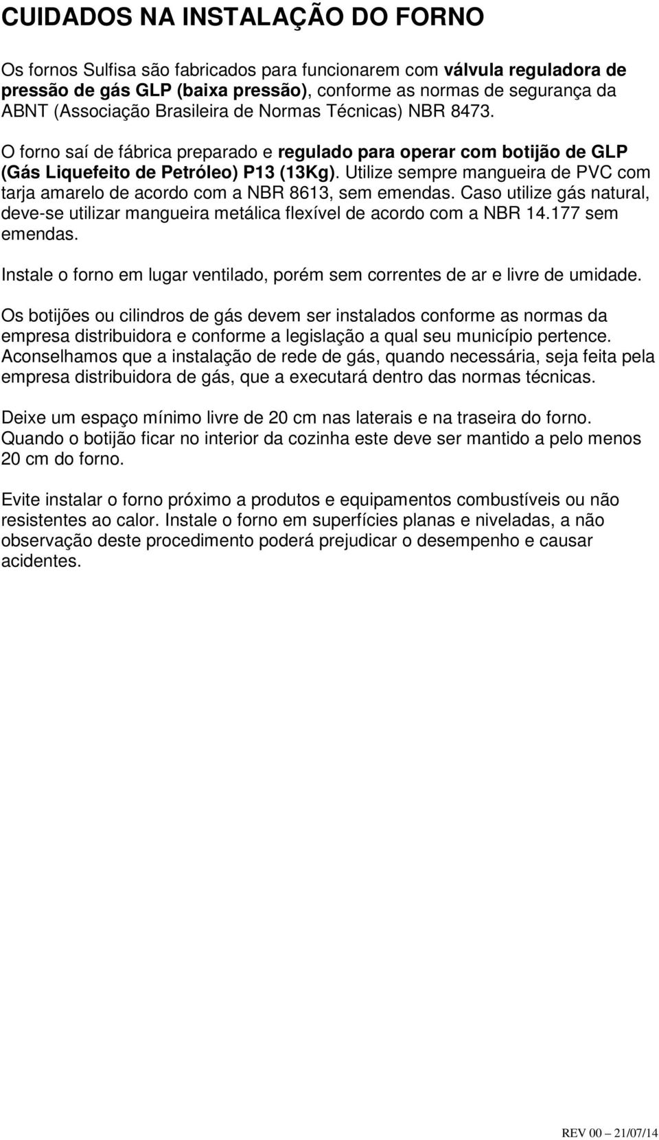 Utilize sempre mangueira de PVC com tarja amarelo de acordo com a NBR 8613, sem emendas. Caso utilize gás natural, deve-se utilizar mangueira metálica flexível de acordo com a NBR 14.177 sem emendas.