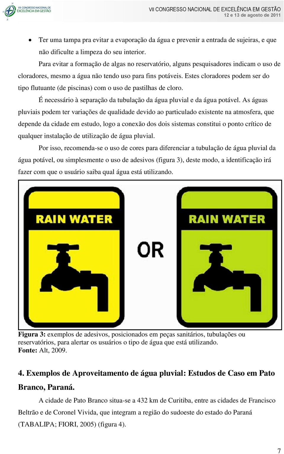 Estes cloradores podem ser do tipo flutuante (de piscinas) com o uso de pastilhas de cloro. É necessário à separação da tubulação da água pluvial e da água potável.