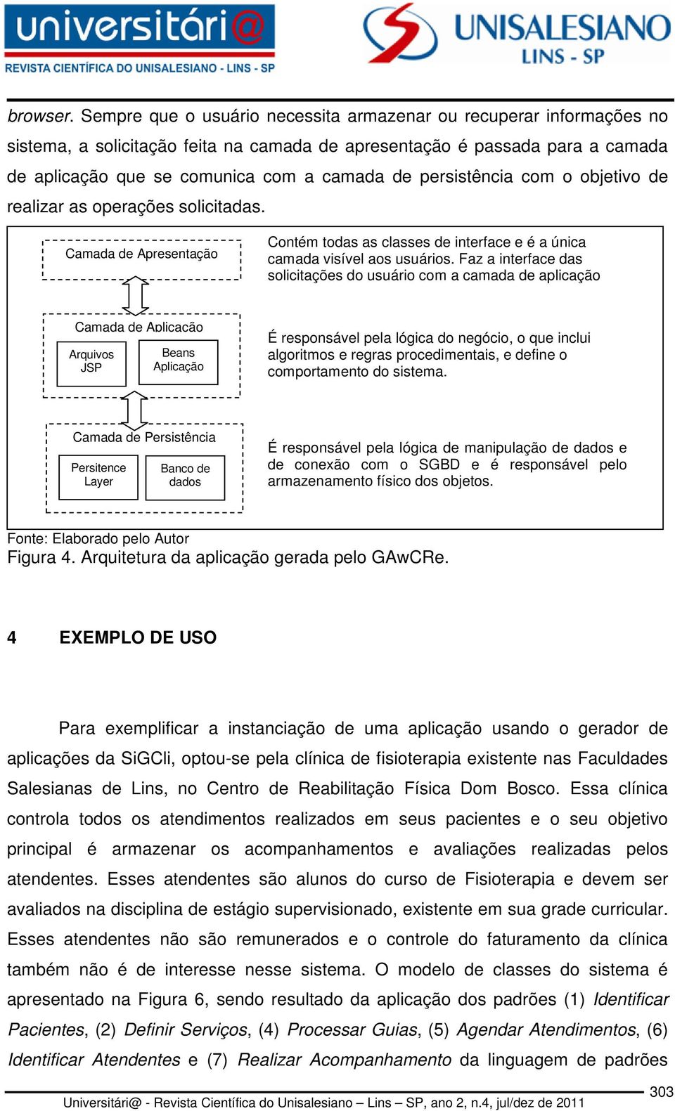 persistência com o objetivo de realizar as operações solicitadas. Camada de Apresentação Contém todas as classes de interface e é a única camada visível aos usuários.