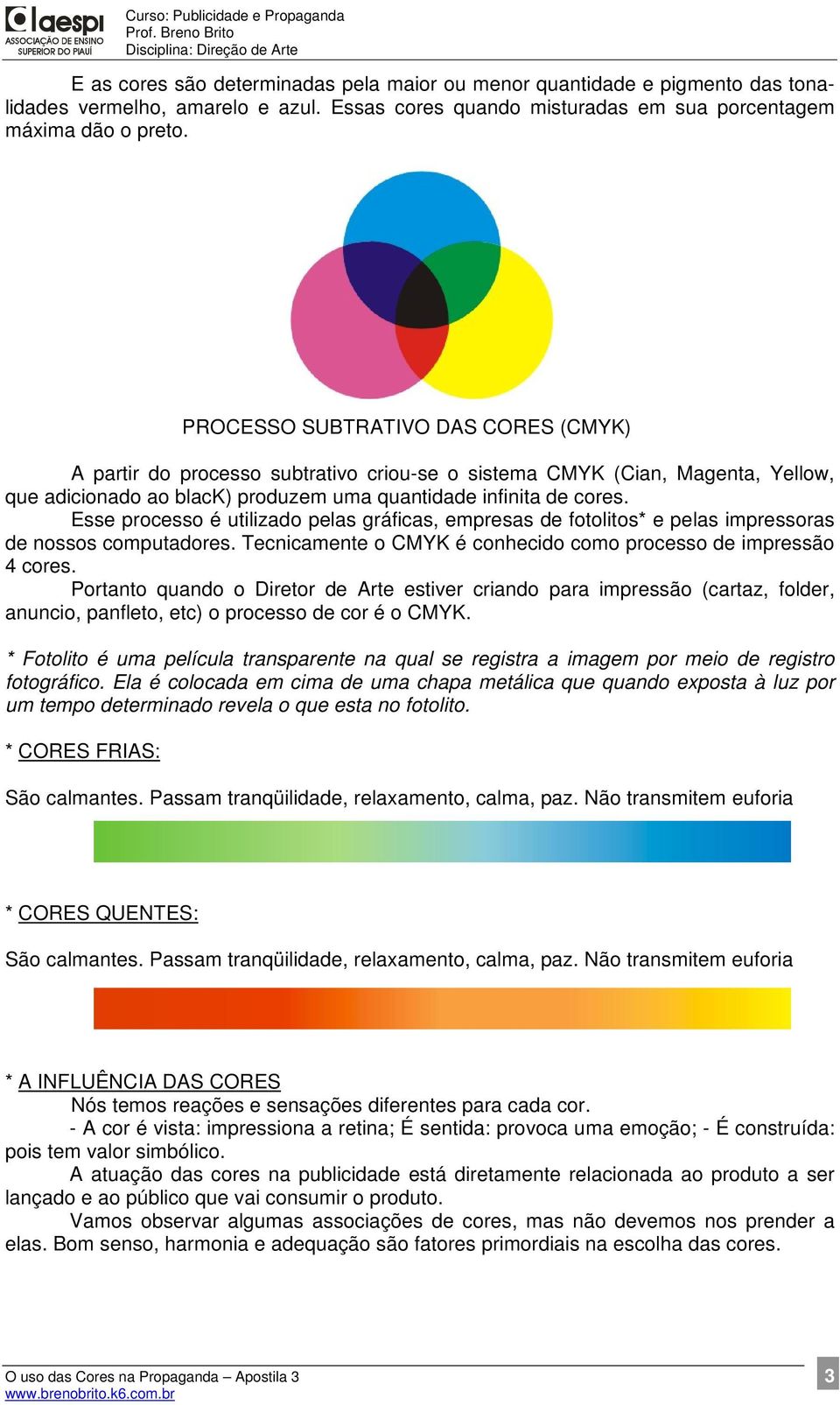Esse processo é utilizado pelas gráficas, empresas de fotolitos* e pelas impressoras de nossos computadores. Tecnicamente o CMYK é conhecido como processo de impressão 4 cores.
