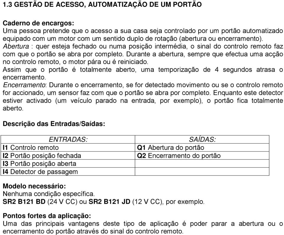 Durante a abertura, sempre que efectua uma acção no controlo remoto, o motor pára ou é reiniciado. Assim que o portão é totalmente aberto, uma temporização de 4 segundos atrasa o encerramento.