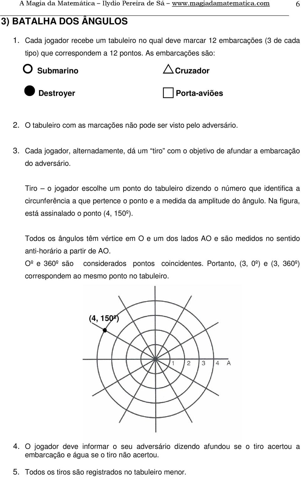 O tabuleiro com as marcações não pode ser visto pelo adversário. 3. Cada jogador, alternadamente, dá um tiro com o objetivo de afundar a embarcação do adversário.