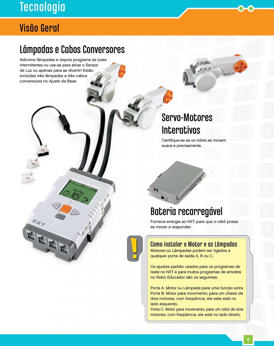 Bateria recarregável Fornece energia ao NXT, para que o robô possa se mover e responder. Como instalar o Motor e as Lâmpadas Motores ou Lâmpadas podem ser ligados a qualquer porta de saída A, B ou C.