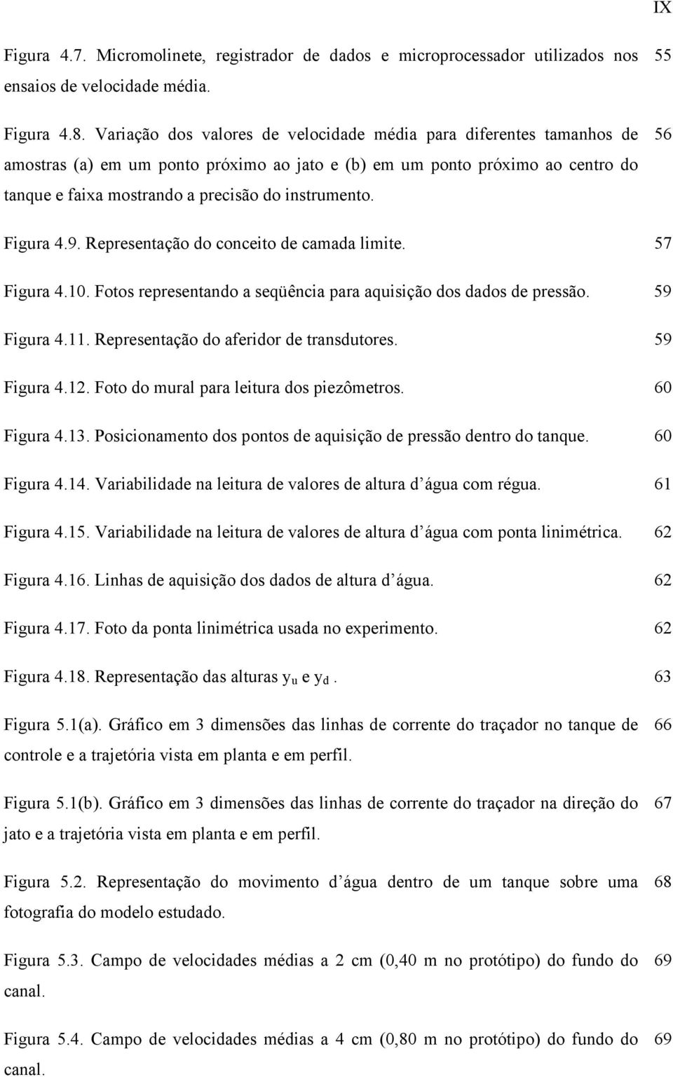 55 56 Figura 4.9. Representação do conceito de camada limite. 57 Figura 4.1. Fotos representando a seqüência para aquisição dos dados de pressão. 59 Figura 4.11.