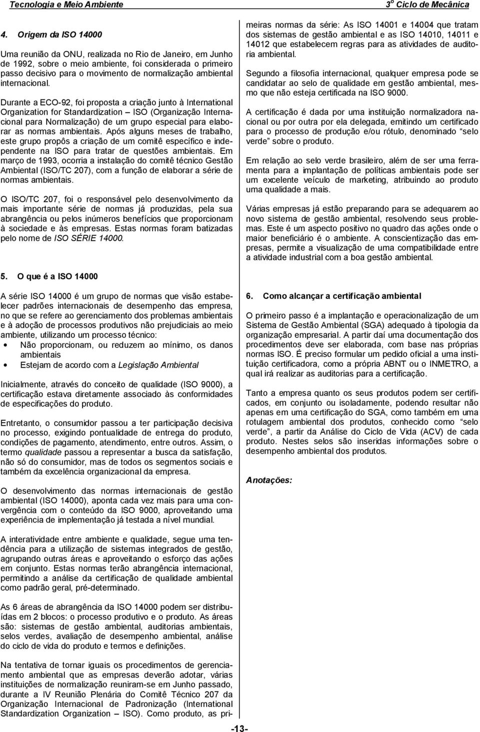 Durante a ECO-92, foi proposta a criação junto à International Organization for Standardization ISO (Organização Internacional para Normalização) de um grupo especial para elaborar as normas