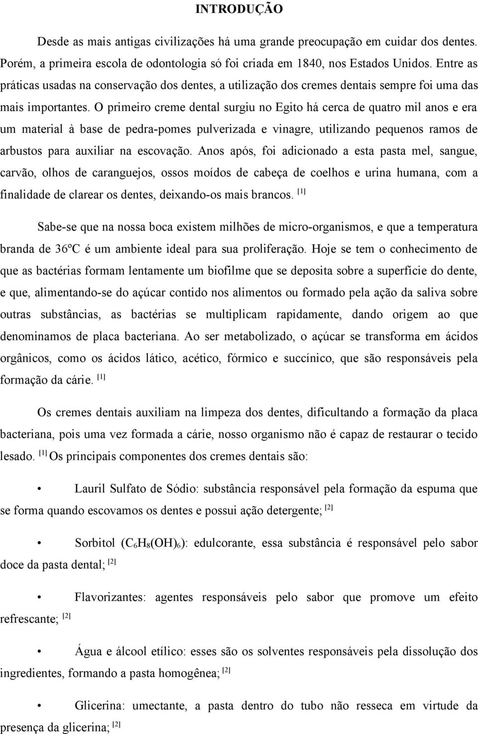 O primeiro creme dental surgiu no Egito há cerca de quatro mil anos e era um material à base de pedra-pomes pulverizada e vinagre, utilizando pequenos ramos de arbustos para auxiliar na escovação.