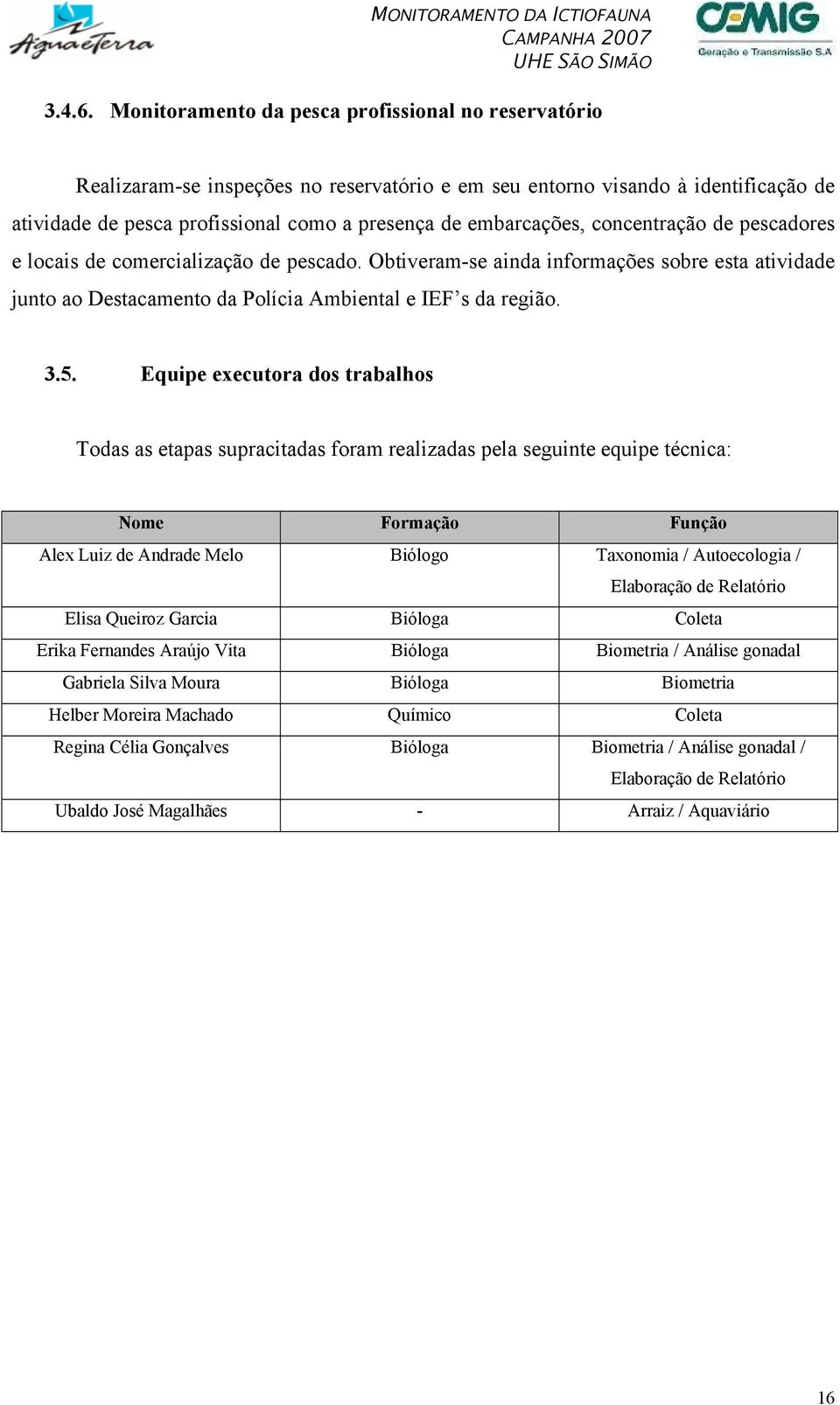 concentração de pescadores e locais de comercialização de pescado. Obtiveram-se ainda informações sobre esta atividade junto ao Destacamento da Polícia Ambiental e IEF s da região. 3.5.