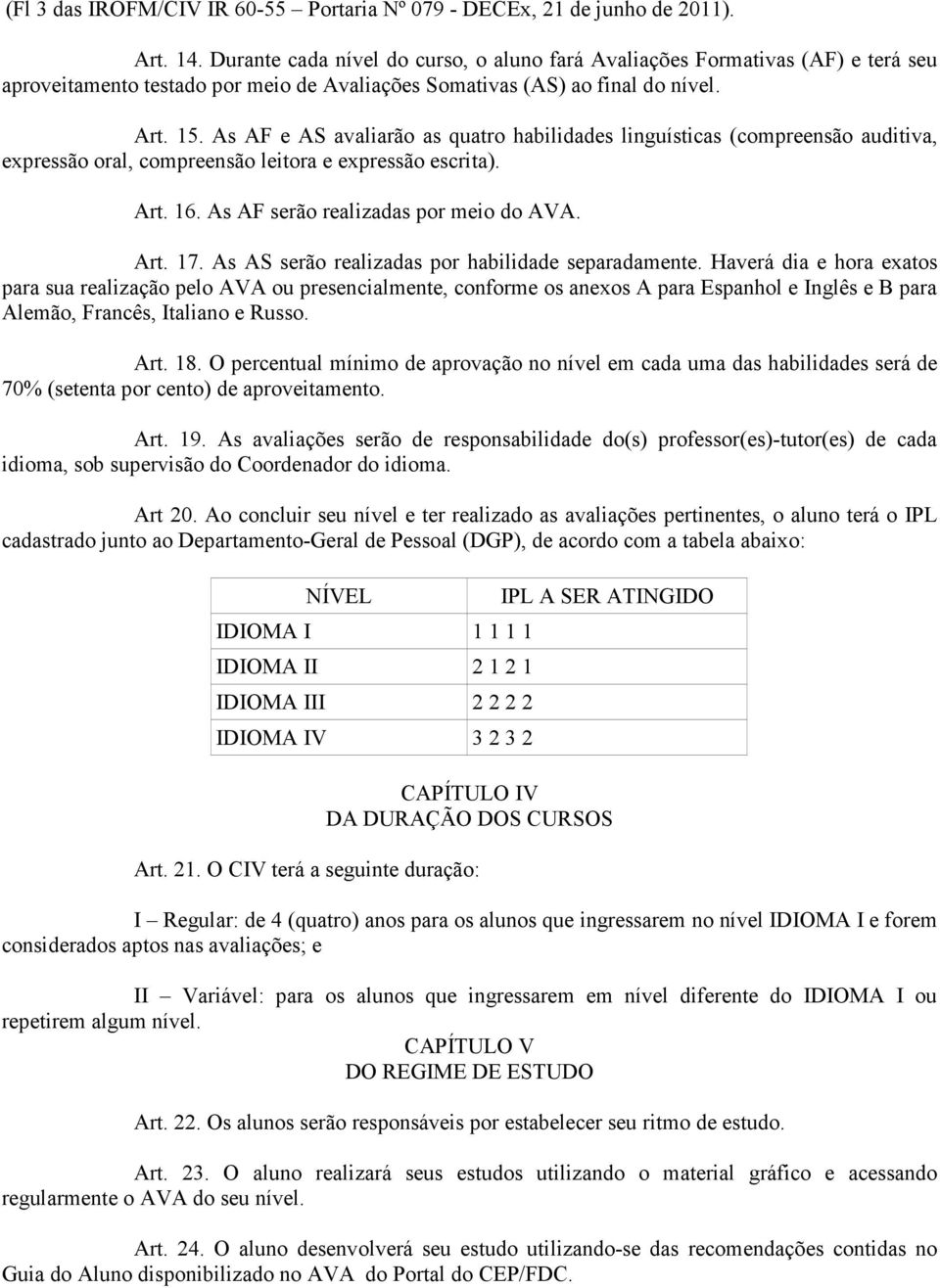 As AF e AS avaliarão as quatro habilidades linguísticas (compreensão auditiva, expressão oral, compreensão leitora e expressão escrita). Art. 16. As AF serão realizadas por meio do AVA. Art. 17.