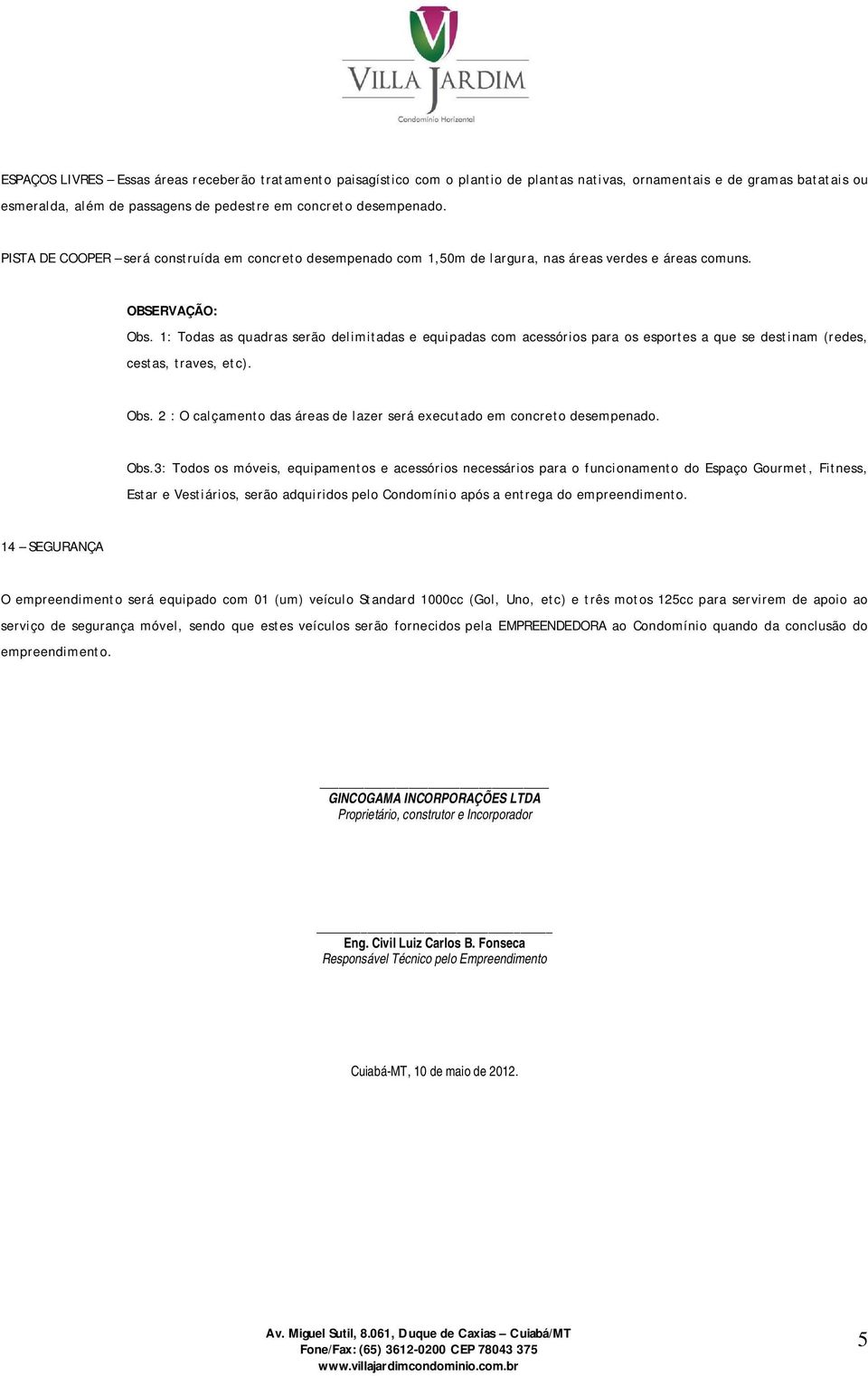 1: Todas as quadras serão delimitadas e equipadas com acessórios para os esportes a que se destinam (redes, cestas, traves, etc). Obs.